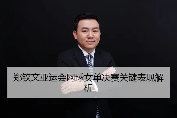 郑钦文亚运会网球女单决赛关键表现解析